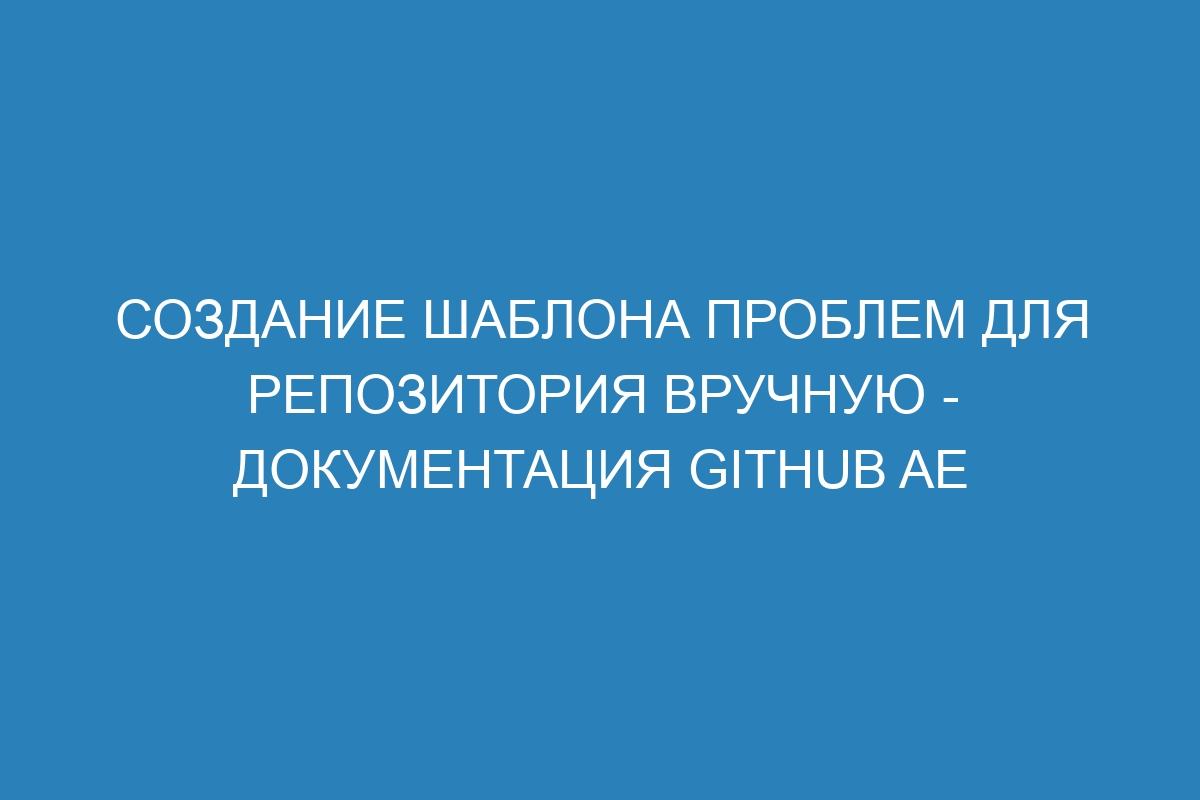 Создание шаблона проблем для репозитория вручную - документация GitHub AE