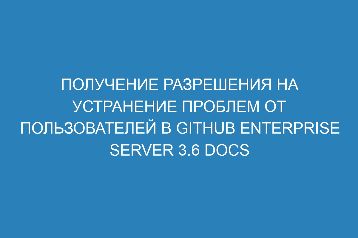 Получение разрешения на устранение проблем от пользователей в GitHub Enterprise Server 3.6 Docs