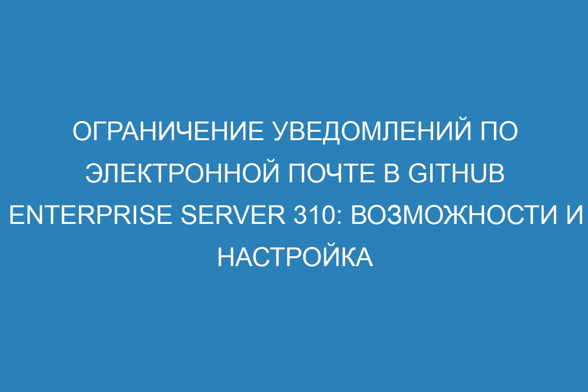 Ограничение уведомлений по электронной почте в GitHub Enterprise Server 310: возможности и настройка