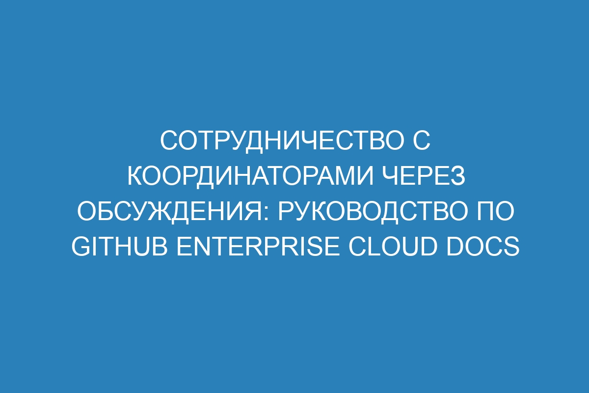 Сотрудничество с координаторами через обсуждения: руководство по GitHub Enterprise Cloud Docs