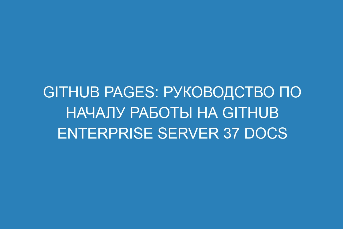 GitHub Pages: руководство по началу работы на GitHub Enterprise Server 37 Docs