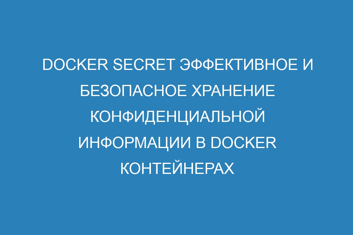 Docker secret эффективное и безопасное хранение конфиденциальной информации в Docker контейнерах