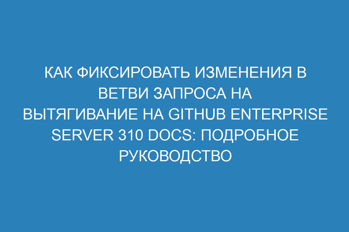 Как фиксировать изменения в ветви запроса на вытягивание на GitHub Enterprise Server 310 Docs: подробное руководство