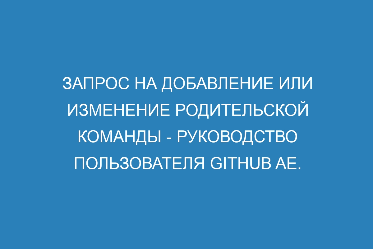 Запрос на добавление или изменение родительской команды - Руководство пользователя GitHub AE.