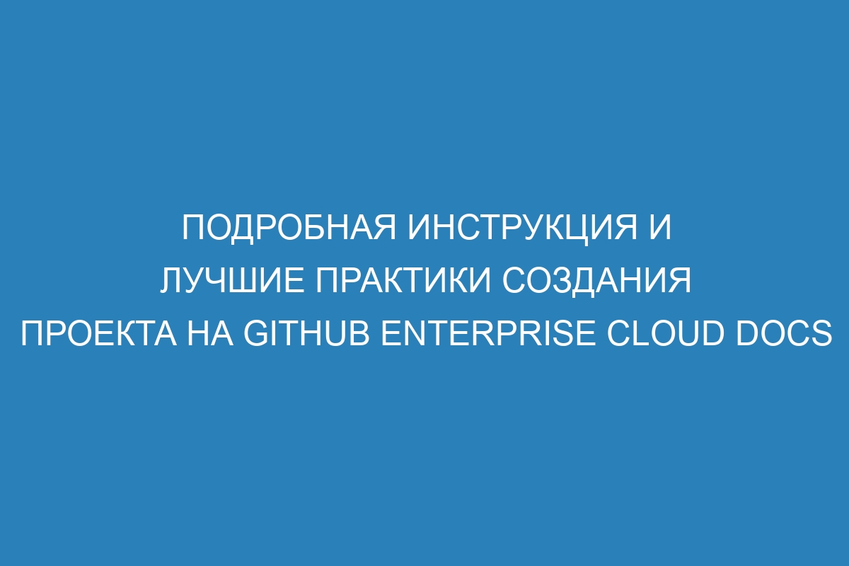 Подробная инструкция и лучшие практики создания проекта на GitHub Enterprise Cloud Docs