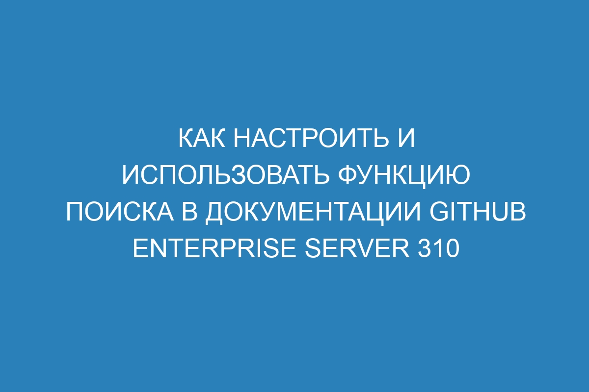 Как настроить и использовать функцию поиска в документации GitHub Enterprise Server 310