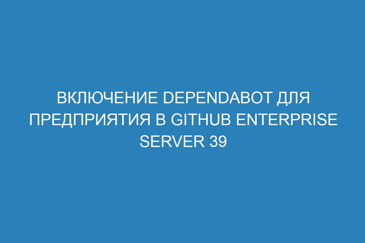 Включение Dependabot для предприятия в GitHub Enterprise Server 39
