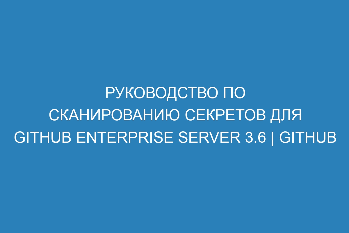 Руководство по сканированию секретов для GitHub Enterprise Server 3.6 | GitHub