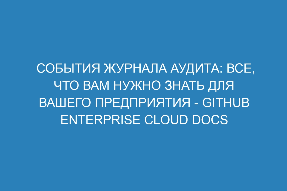 События журнала аудита: все, что вам нужно знать для вашего предприятия - GitHub Enterprise Cloud Docs