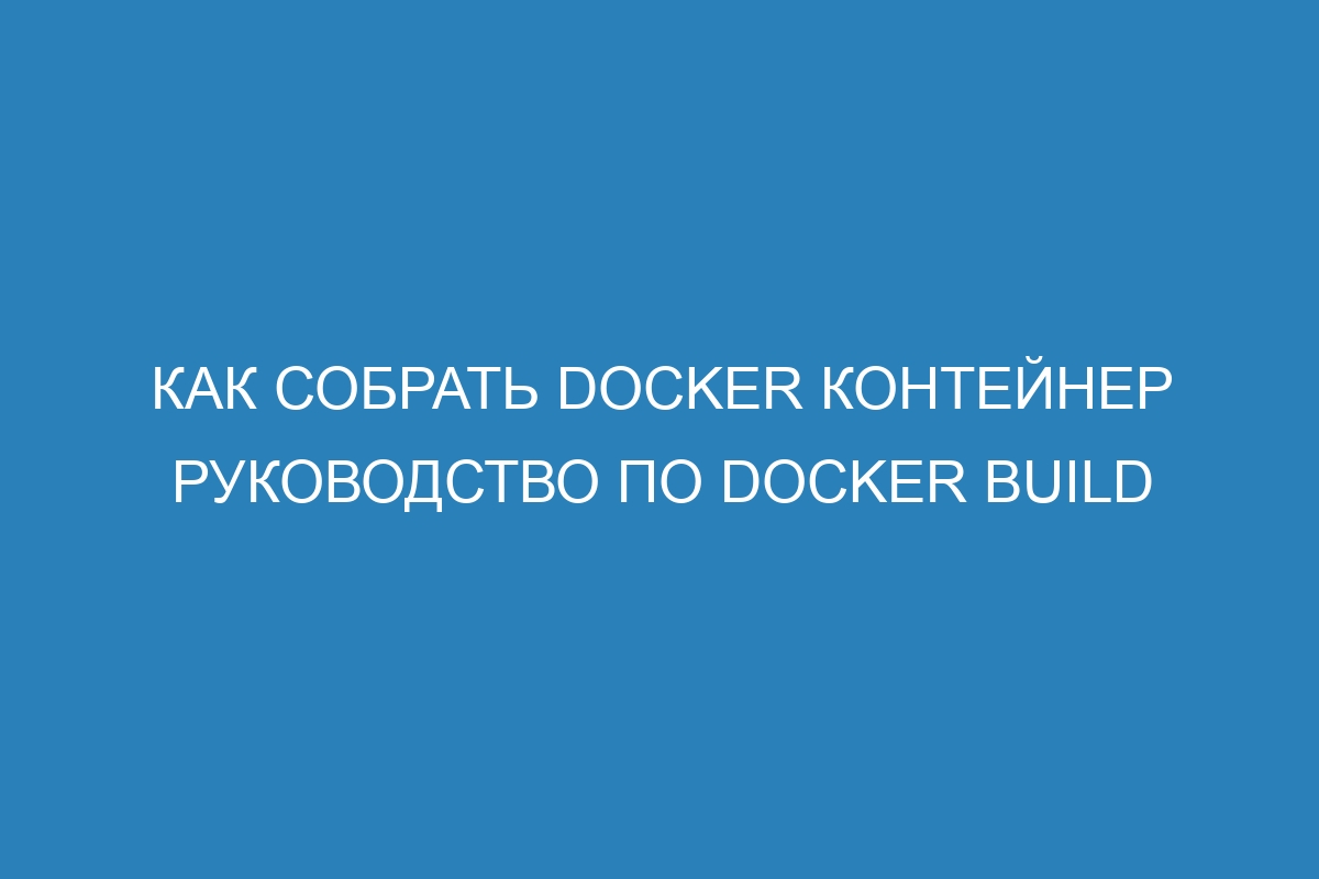 Как собрать Docker контейнер руководство по Docker build