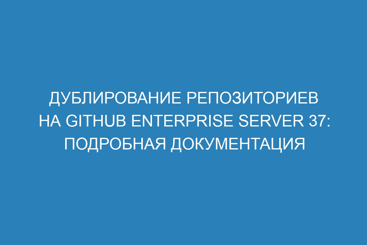 Дублирование репозиториев на GitHub Enterprise Server 37: подробная документация