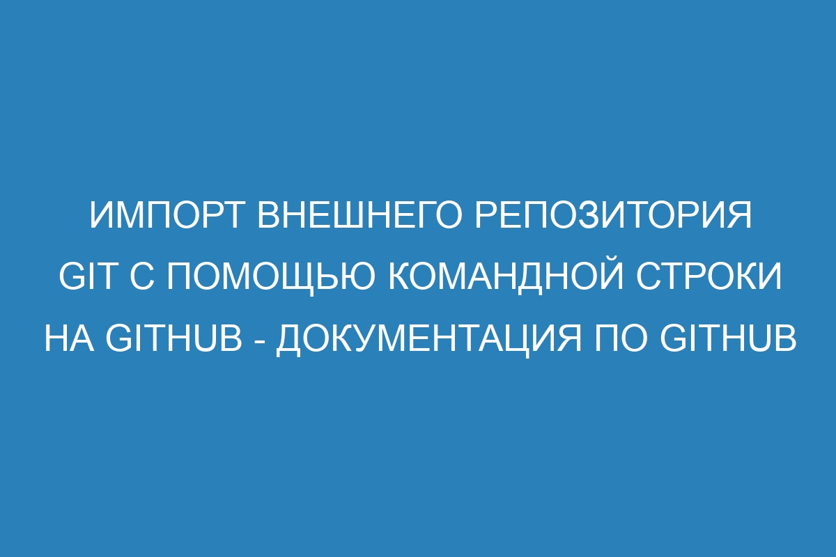 Импорт внешнего репозитория Git с помощью командной строки на GitHub - Документация по GitHub