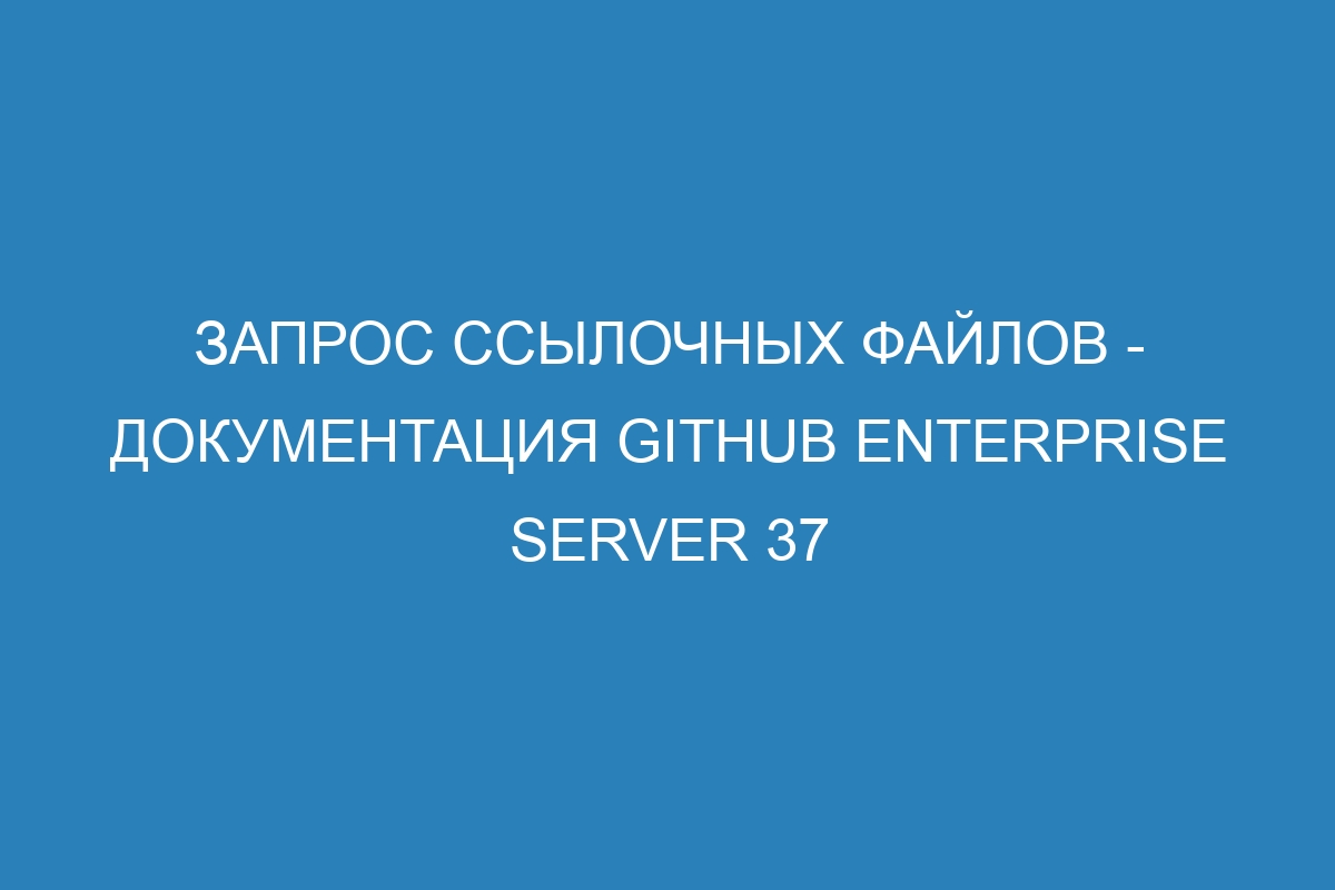 Запрос ссылочных файлов - документация GitHub Enterprise Server 37