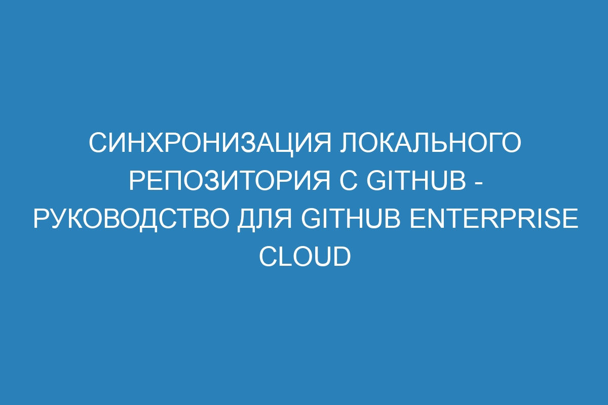 Синхронизация локального репозитория с GitHub - руководство для GitHub Enterprise Cloud