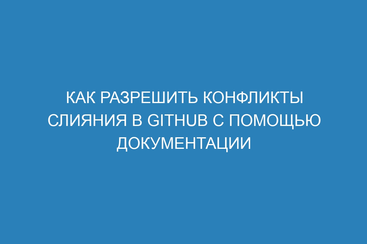 Как разрешить конфликты слияния в GitHub с помощью документации