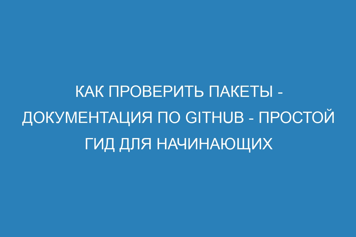 Как проверить пакеты - Документация по GitHub - простой гид для начинающих