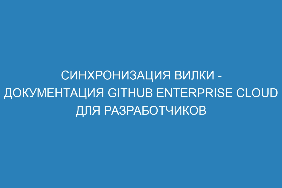 Синхронизация вилки - документация GitHub Enterprise Cloud для разработчиков