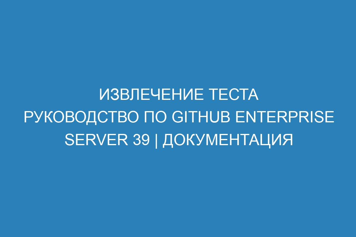 Извлечение теста Руководство по GitHub Enterprise Server 39 | Документация