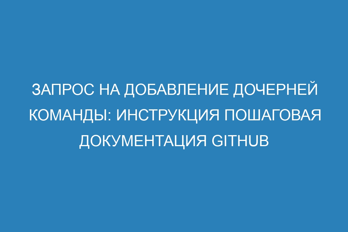 Запрос на добавление дочерней команды: инструкция пошаговая документация GitHub