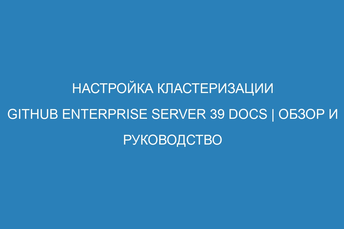 Настройка кластеризации GitHub Enterprise Server 39 Docs | Обзор и руководство