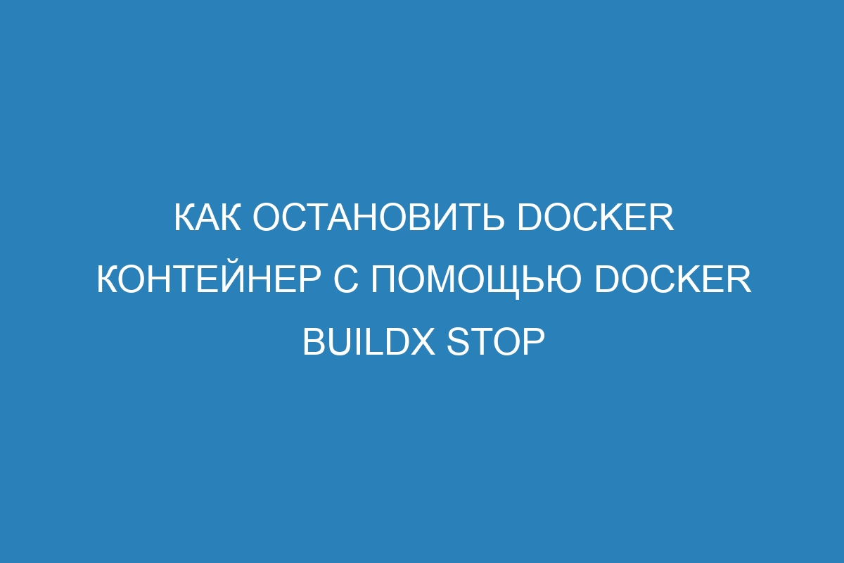 Как остановить Docker контейнер с помощью docker buildx stop