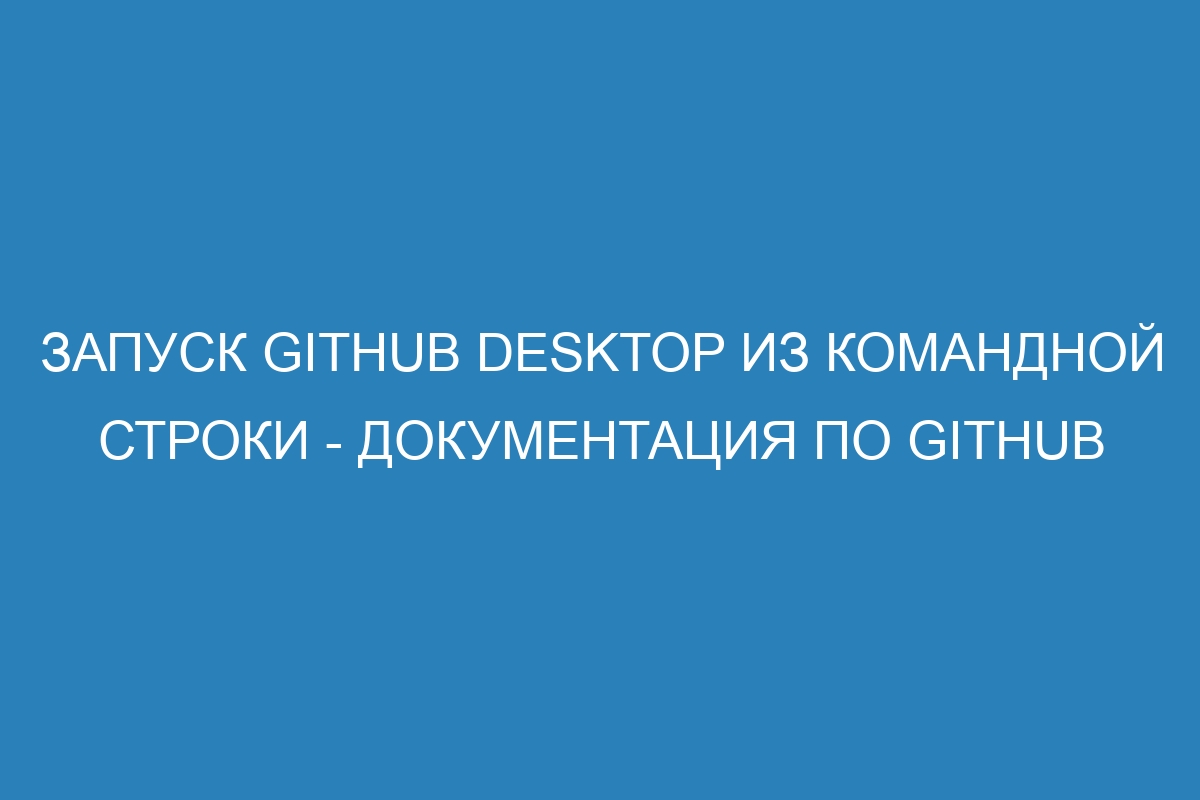 Запуск GitHub Desktop из командной строки - Документация по GitHub