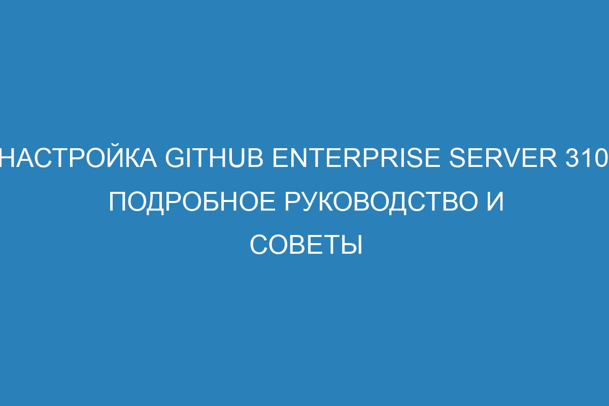 Настройка GitHub Enterprise Server 310: подробное руководство и советы