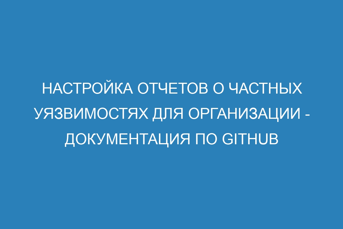 Настройка отчетов о частных уязвимостях для организации - Документация по GitHub