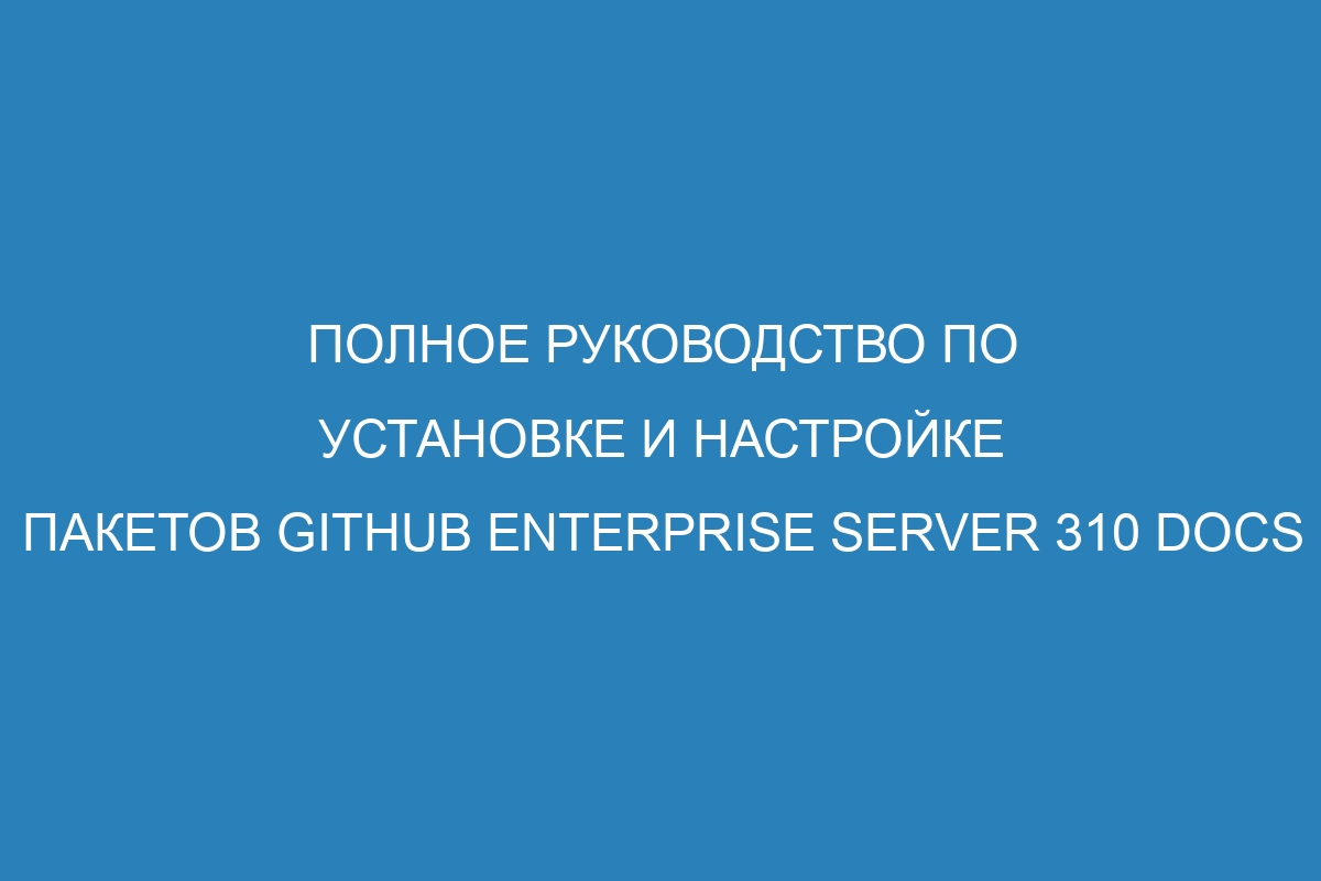 Полное руководство по установке и настройке пакетов GitHub Enterprise Server 310 Docs