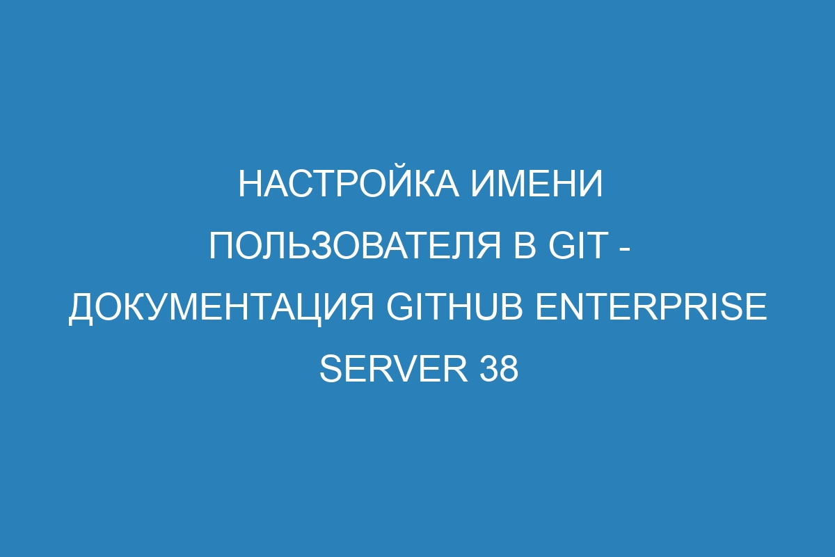 Настройка имени пользователя в Git - документация GitHub Enterprise Server 38