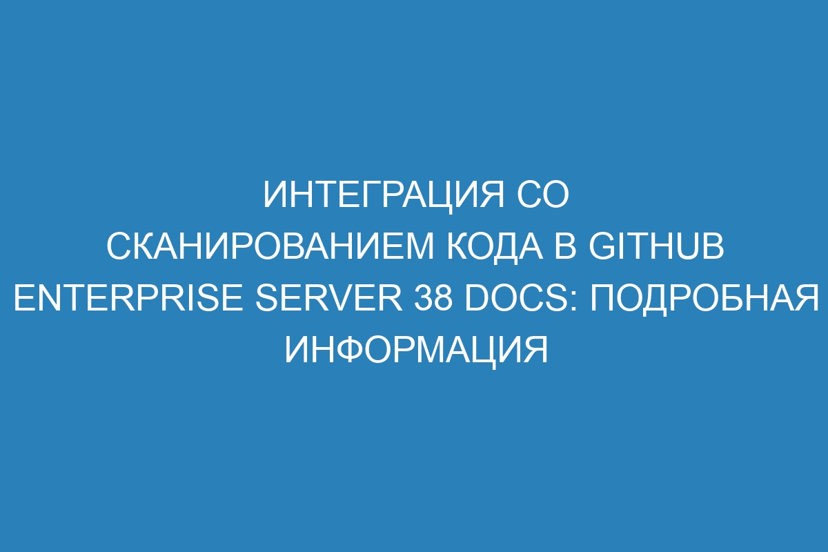 Интеграция со сканированием кода в GitHub Enterprise Server 38 Docs: подробная информация