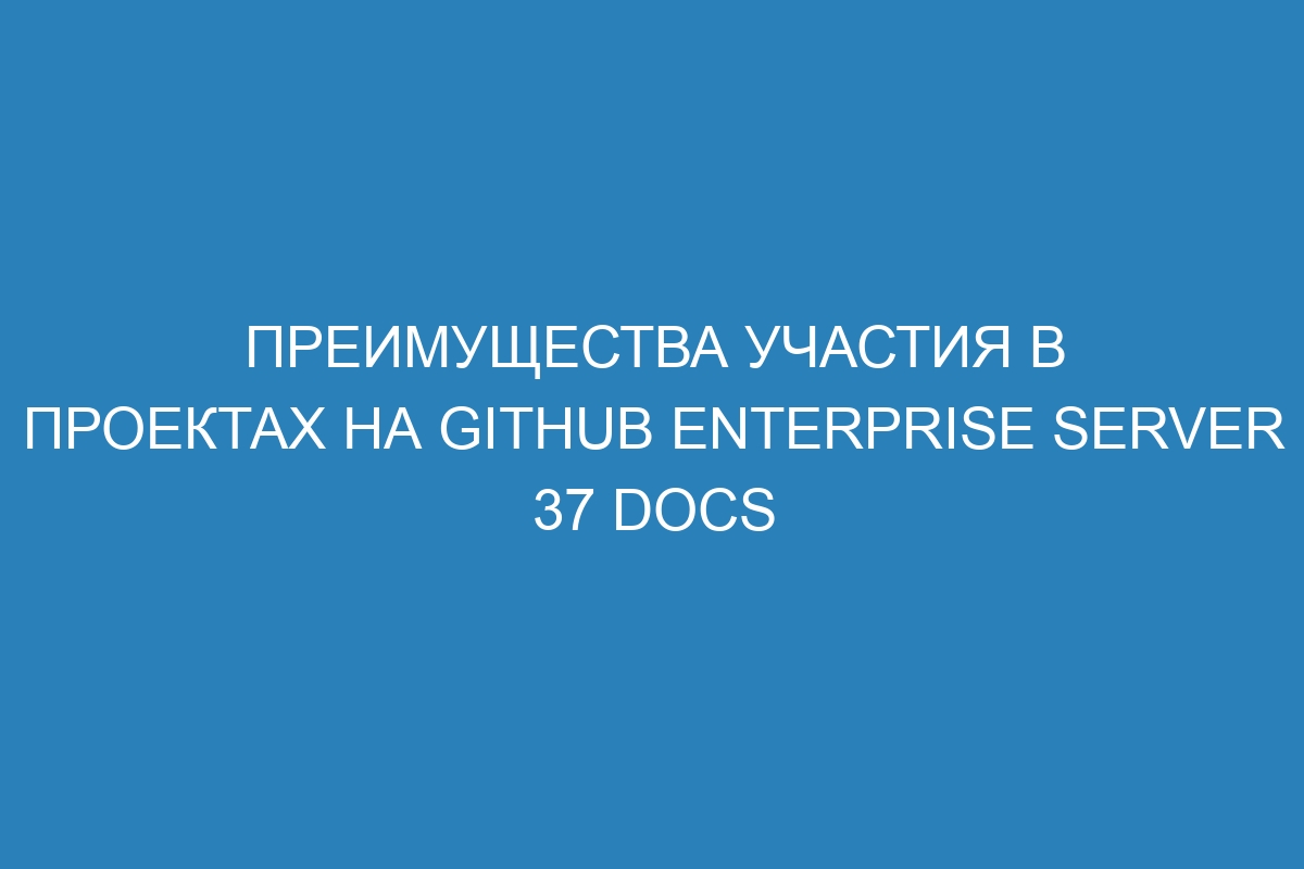 Преимущества участия в проектах на GitHub Enterprise Server 37 Docs