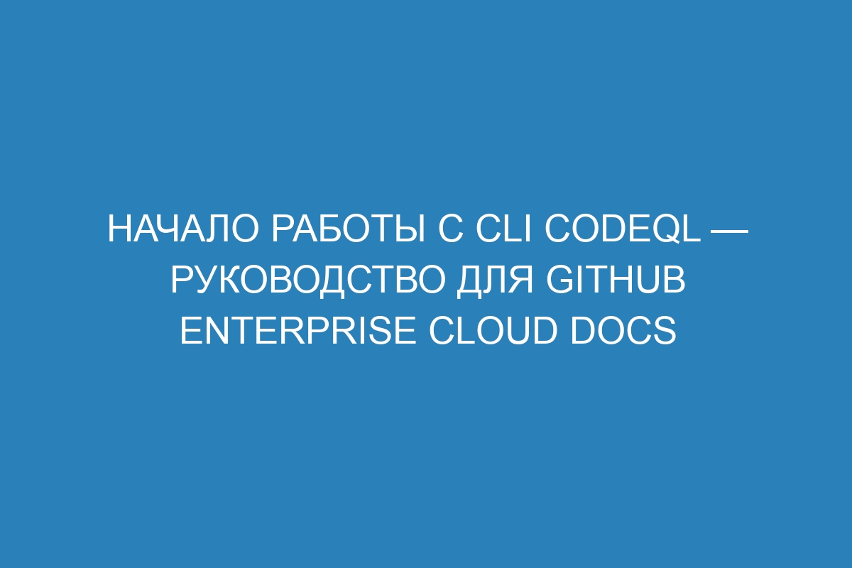 Начало работы с cli CodeQL — руководство для GitHub Enterprise Cloud Docs