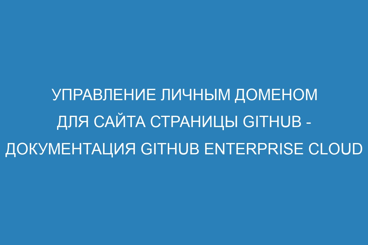 Управление личным доменом для сайта Страницы GitHub - Документация GitHub Enterprise Cloud