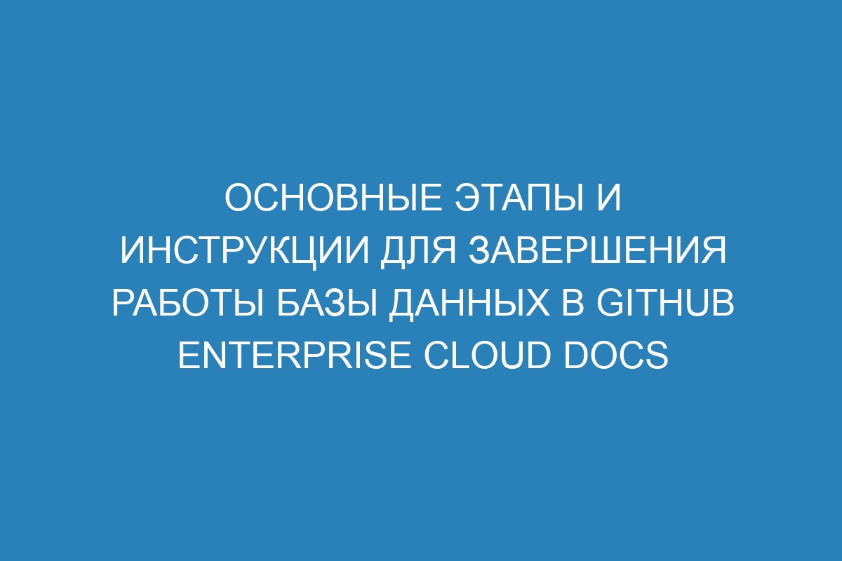 Основные этапы и инструкции для завершения работы базы данных в GitHub Enterprise Cloud Docs