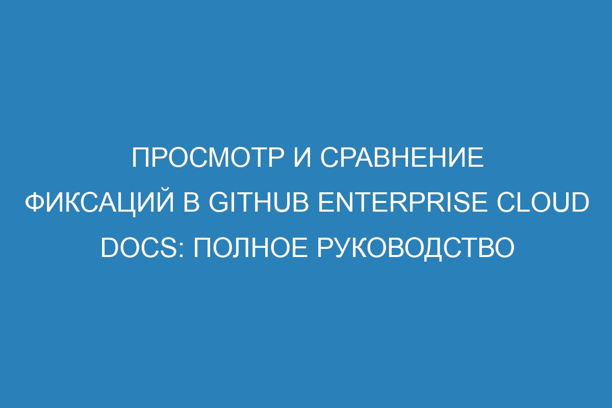 Просмотр и сравнение фиксаций в GitHub Enterprise Cloud Docs: полное руководство