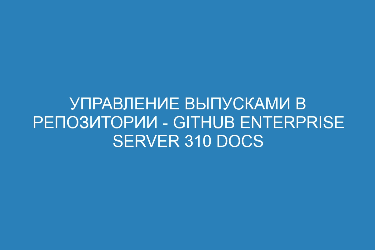 Управление выпусками в репозитории - GitHub Enterprise Server 310 Docs