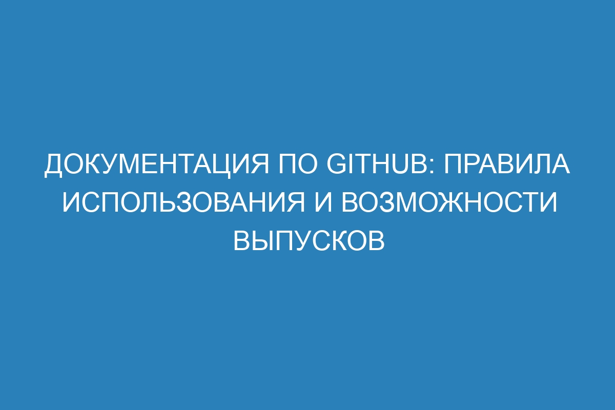 Документация по GitHub: правила использования и возможности выпусков