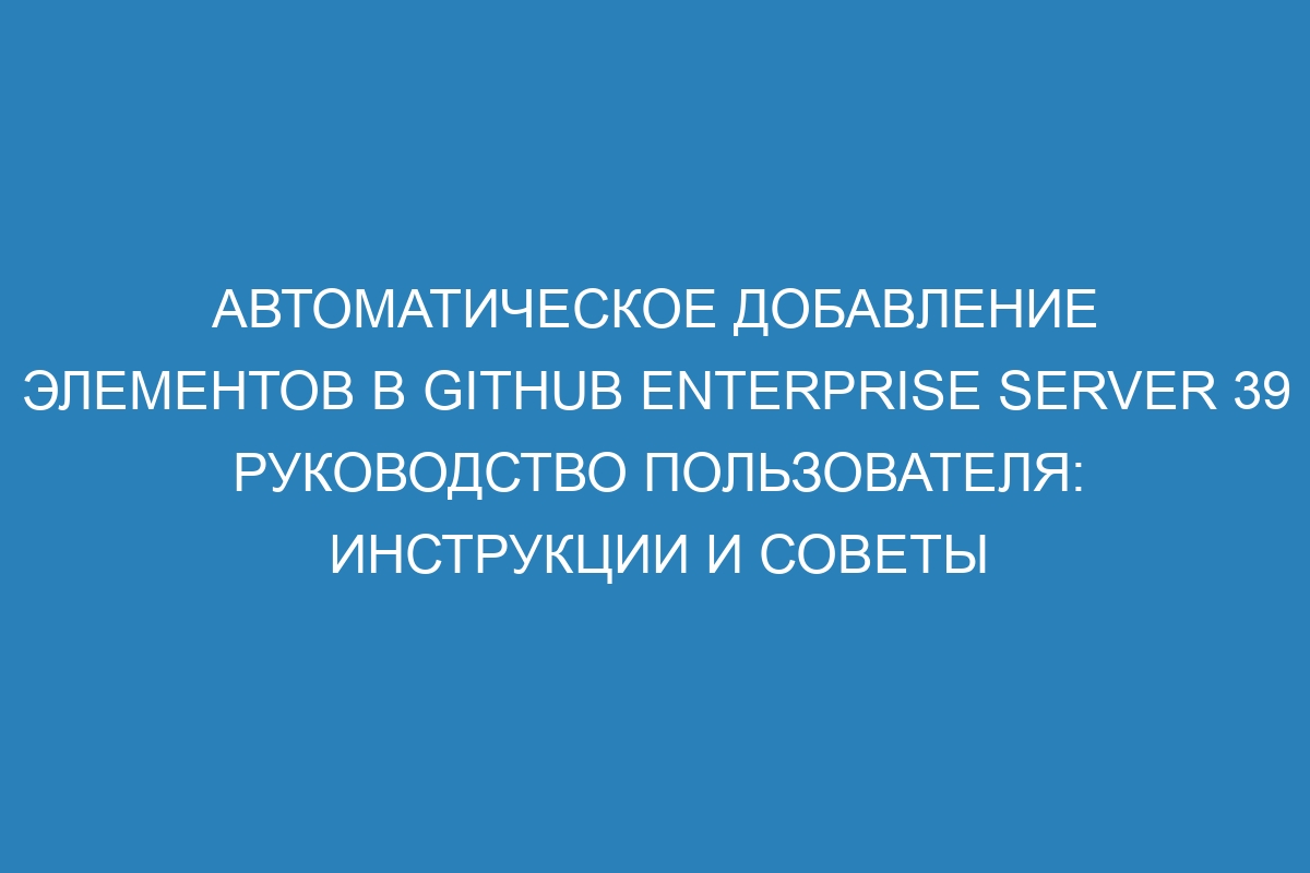 Автоматическое добавление элементов в GitHub Enterprise Server 39 руководство пользователя: инструкции и советы