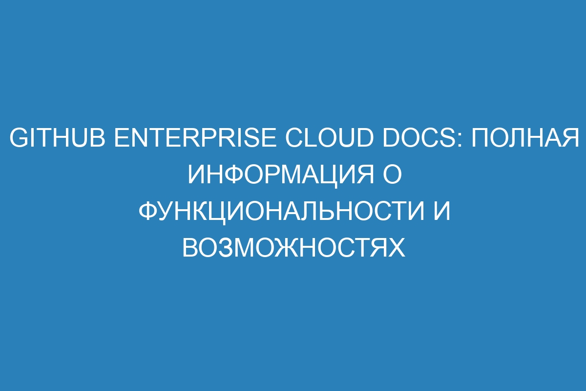 GitHub Enterprise Cloud Docs: полная информация о функциональности и возможностях