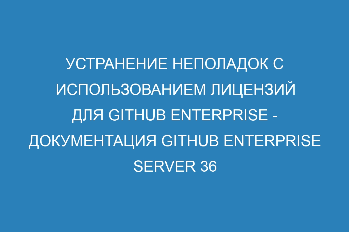 Устранение неполадок с использованием лицензий для GitHub Enterprise - документация GitHub Enterprise Server 36