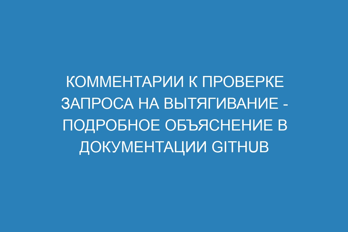Комментарии к проверке запроса на вытягивание - Подробное объяснение в документации GitHub