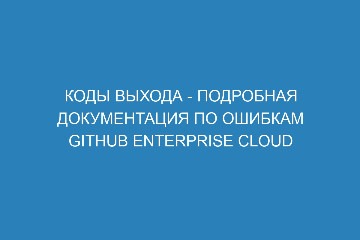 Коды выхода - подробная документация по ошибкам GitHub Enterprise Cloud