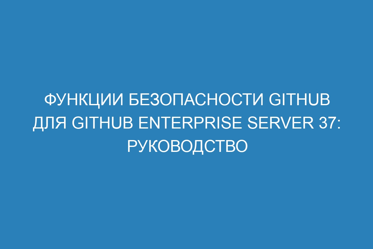 Функции безопасности GitHub для GitHub Enterprise Server 37: руководство