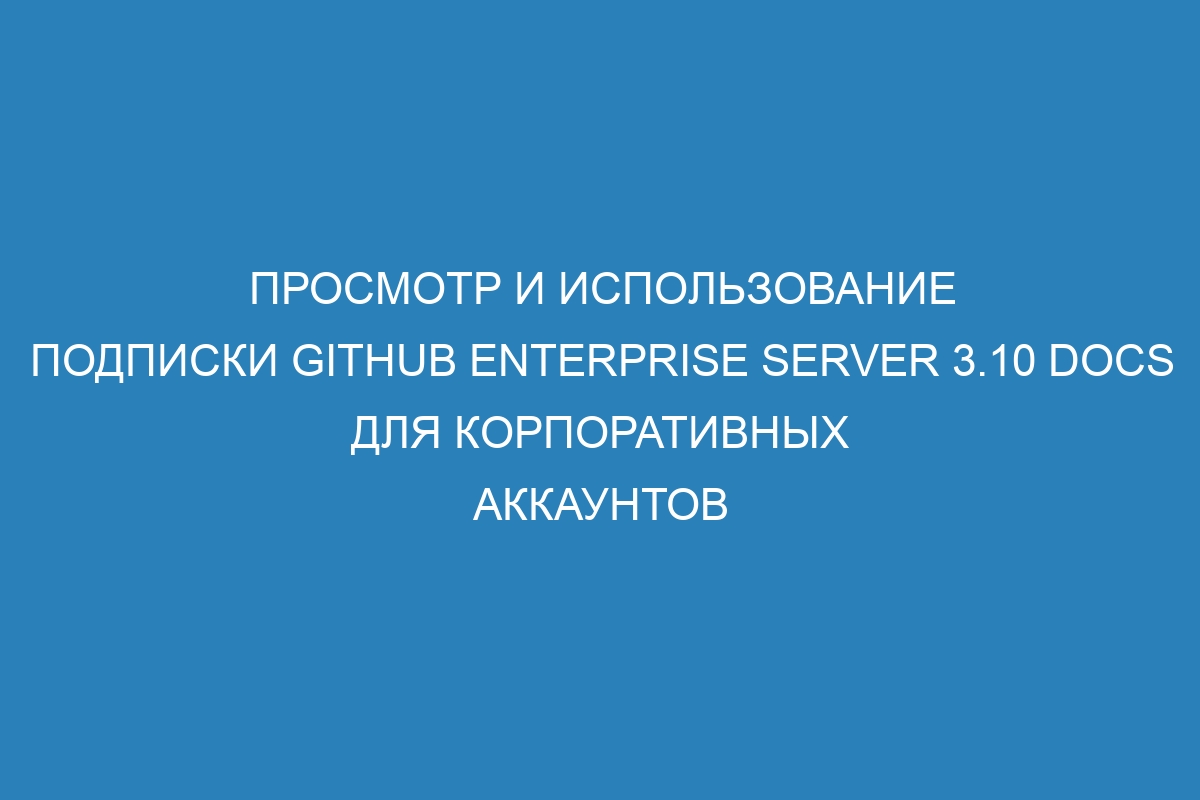 Просмотр и использование подписки GitHub Enterprise Server 3.10 Docs для корпоративных аккаунтов