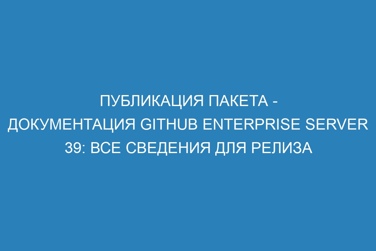 Публикация пакета - документация GitHub Enterprise Server 39: все сведения для релиза