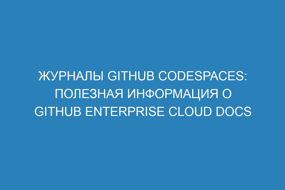 Журналы GitHub Codespaces: полезная информация о GitHub Enterprise Cloud Docs