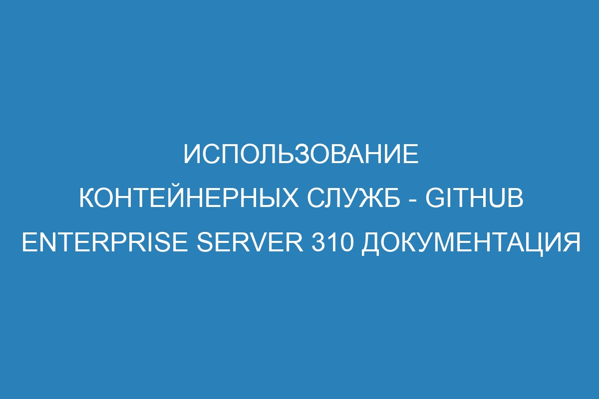 Использование контейнерных служб - GitHub Enterprise Server 310 Документация