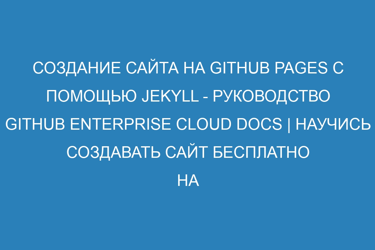 Создание сайта на GitHub Pages с помощью Jekyll - руководство GitHub Enterprise Cloud Docs | Научись создавать сайт бесплатно на GitHub Pages с помощью Jekyll