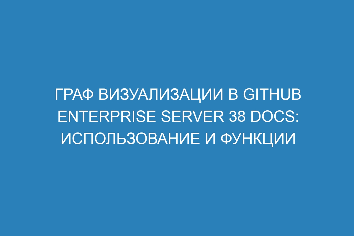 Граф визуализации в GitHub Enterprise Server 38 Docs: использование и функции